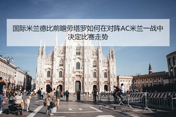国际米兰德比前瞻劳塔罗如何在对阵AC米兰一战中决定比赛走势