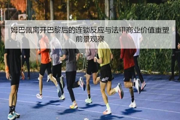 姆巴佩离开巴黎后的连锁反应与法甲商业价值重塑前景观察