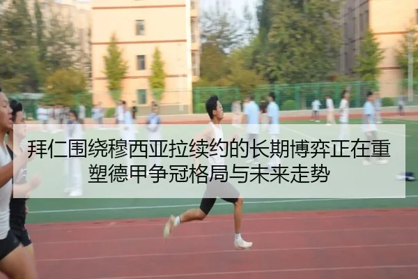 拜仁围绕穆西亚拉续约的长期博弈正在重塑德甲争冠格局与未来走势