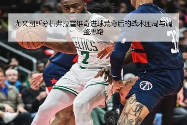 尤文图斯分析弗拉霍维奇进球荒背后的战术困局与调整思路