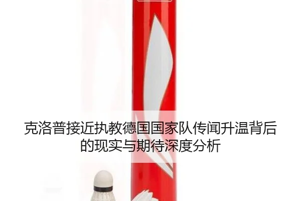 克洛普接近执教德国国家队传闻升温背后的现实与期待深度分析